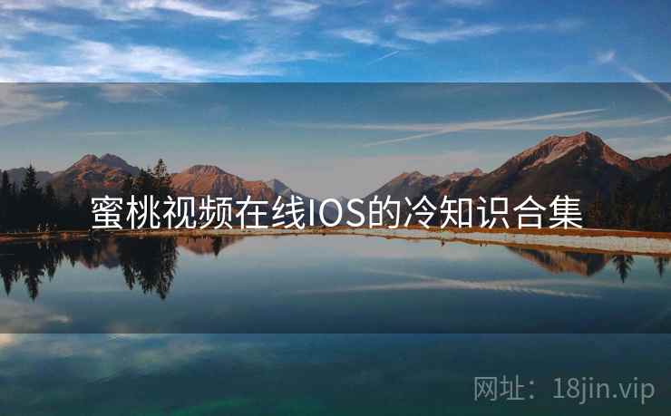 蜜桃视频在线IOS的冷知识合集 蜜桃视频在线IOS的冷知识合集