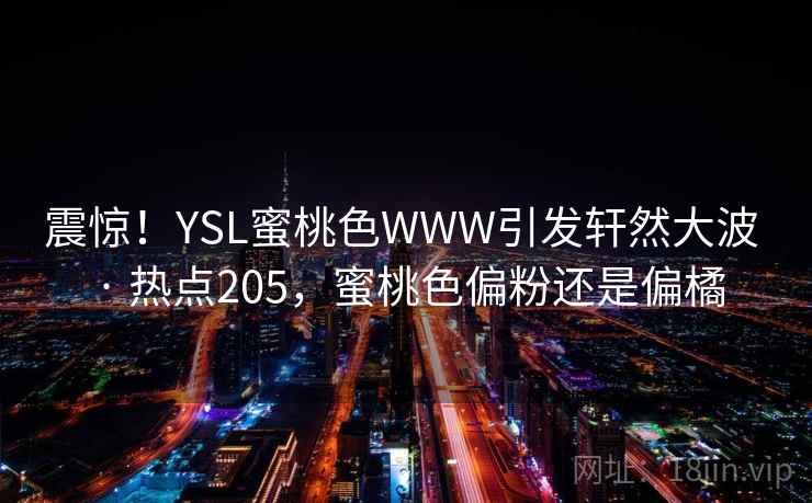 震惊！YSL蜜桃色WWW引发轩然大波 · 热点205，蜜桃色偏粉还是偏橘