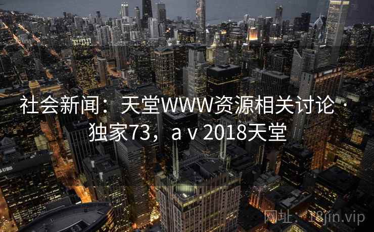 社会新闻：天堂WWW资源相关讨论 · 独家73，aⅴ2018天堂