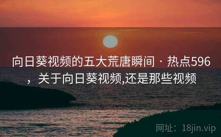 向日葵视频的五大荒唐瞬间 · 热点596,关于向日葵视频,还是那些视频 向日葵视频的五大荒唐瞬间 · 热点596,关于向日葵视频,还是那些视频