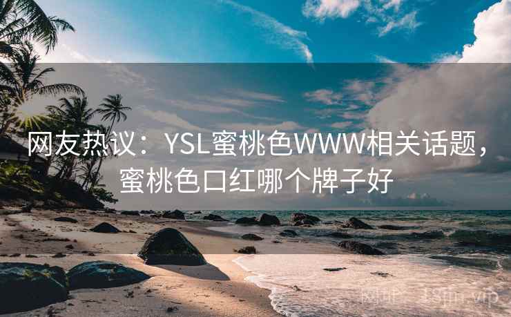 网友热议:YSL蜜桃色WWW相关话题,蜜桃色口红哪个牌子好 网友热议:YSL蜜桃色WWW相关话题,蜜桃色口红哪个牌子好