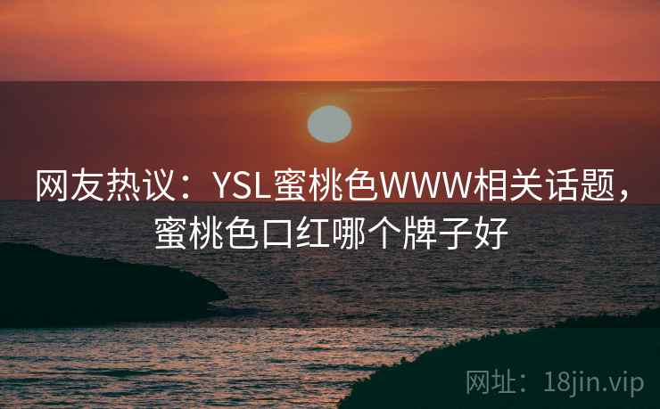 网友热议:YSL蜜桃色WWW相关话题,蜜桃色口红哪个牌子好 网友热议:YSL蜜桃色WWW相关话题,蜜桃色口红哪个牌子好