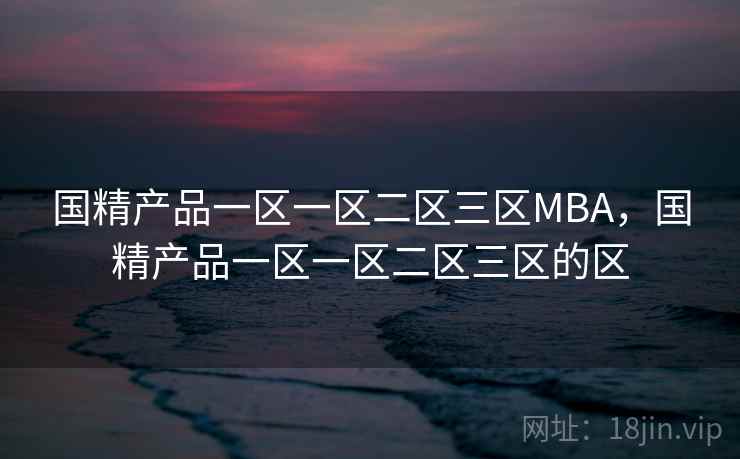 国精产品一区一区二区三区MBA，国精产品一区一区二区三区的区