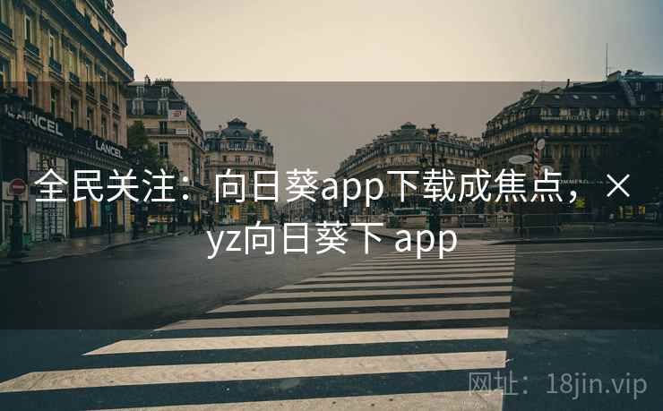 全民关注：向日葵app下载成焦点，×yz向日葵下 app