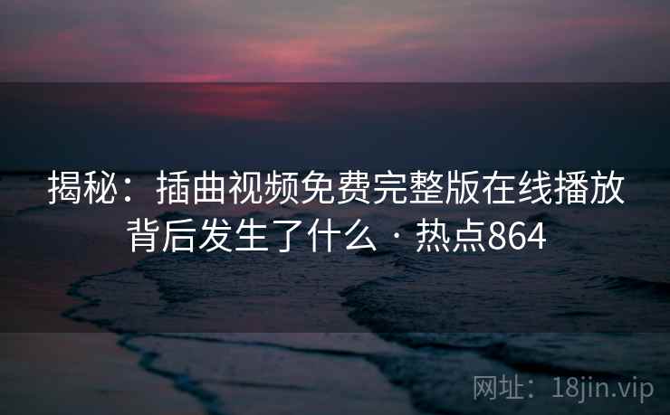 揭秘:插曲视频免费完整版在线播放背后发生了什么 · 热点864 揭秘:插曲视频免费完整版在线播放背后发生了什么 · 热点864