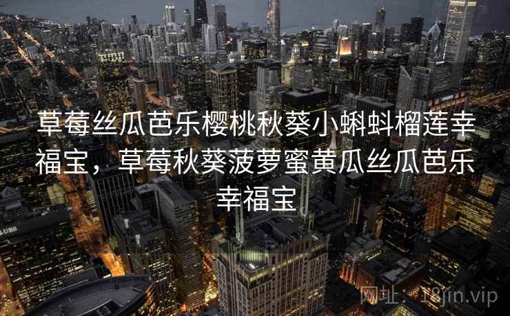 草莓丝瓜芭乐樱桃秋葵小蝌蚪榴莲幸福宝，草莓秋葵菠萝蜜黄瓜丝瓜芭乐幸福宝