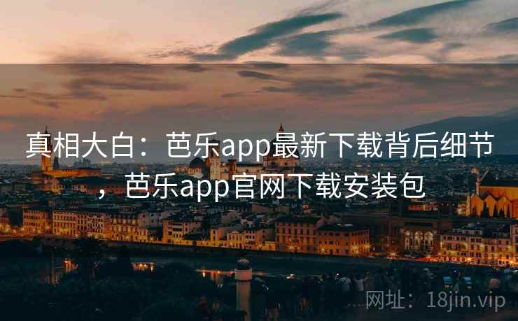 真相大白：芭乐app最新下载背后细节，芭乐app官网下载安装包