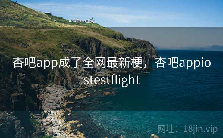 杏吧app成了全网最新梗，杏吧appiostestflight