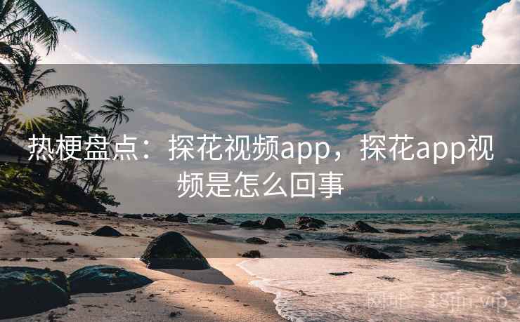 热梗盘点：探花视频app，探花app视频是怎么回事