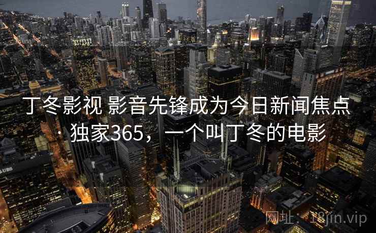 丁冬影视 影音先锋成为今日新闻焦点 · 独家365,一个叫丁冬的电影 丁冬影视 影音先锋成为今日新闻焦点 · 独家365,一个叫丁冬的电影