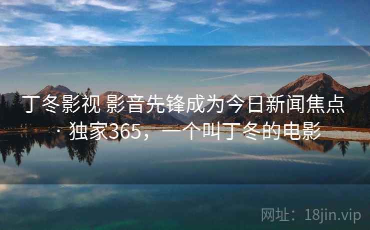 丁冬影视 影音先锋成为今日新闻焦点 · 独家365,一个叫丁冬的电影 丁冬影视 影音先锋成为今日新闻焦点 · 独家365,一个叫丁冬的电影