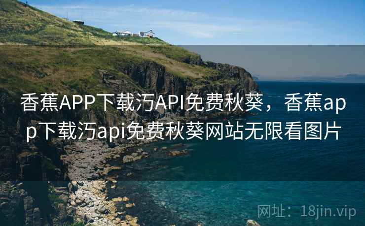 香蕉APP下载汅API免费秋葵,香蕉app下载汅api免费秋葵网站无限看图片 香蕉APP下载汅API免费秋葵,香蕉app下载汅api免费秋葵网站无限看图片