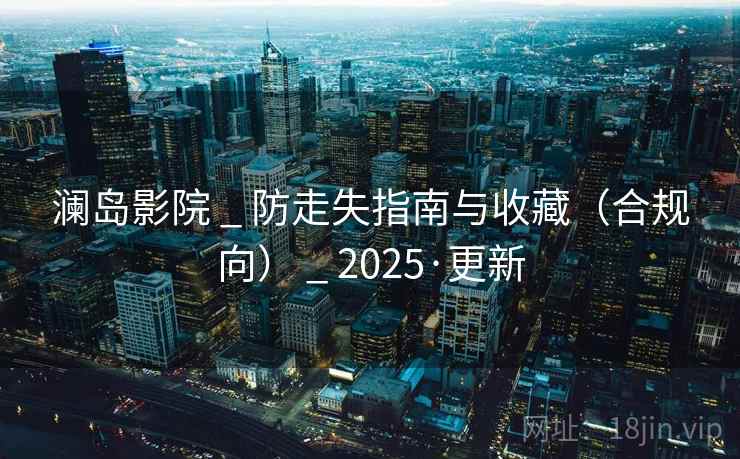 澜岛影院 _ 防走失指南与收藏（合规向） _ 2025·更新