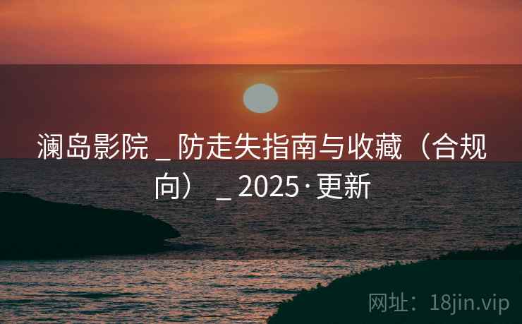 澜岛影院 _ 防走失指南与收藏（合规向） _ 2025·更新