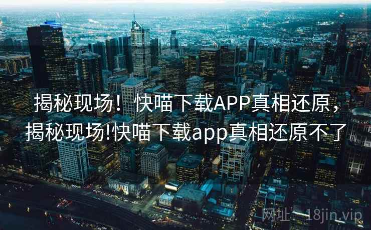 揭秘现场！快喵下载APP真相还原，揭秘现场!快喵下载app真相还原不了