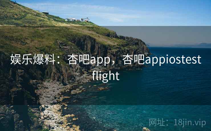 娱乐爆料:杏吧app,杏吧appiostestflight 娱乐爆料:杏吧app,杏吧appiostestflight