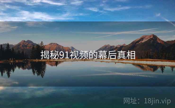 揭秘91视频的幕后真相