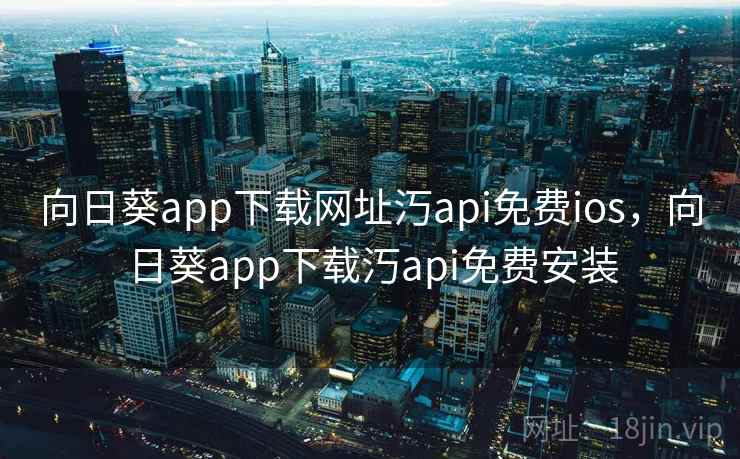 向日葵app下载网址汅api免费ios,向日葵app下载汅api免费安装 向日葵app下载网址汅api免费ios,向日葵app下载汅api免费安装