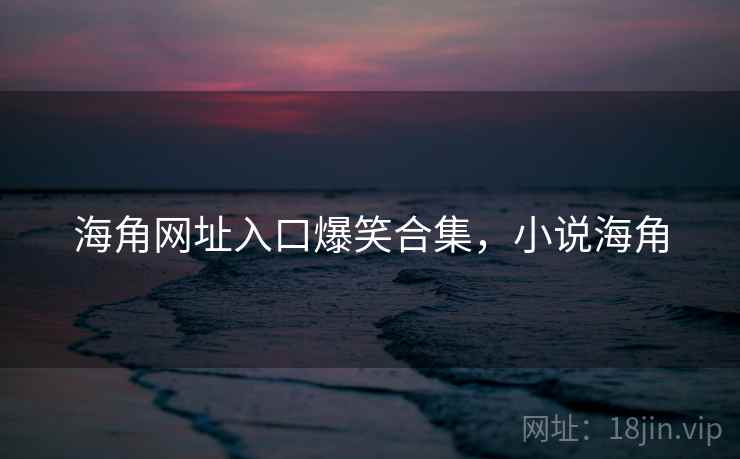 海角网址入口爆笑合集，小说海角