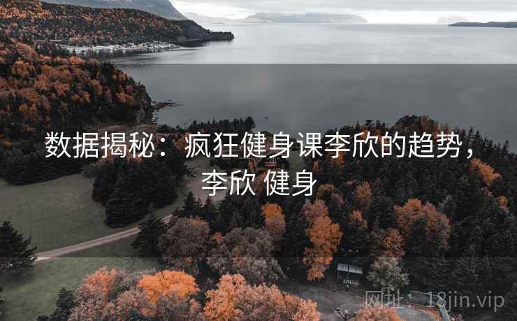 数据揭秘:疯狂健身课李欣的趋势,李欣 健身 数据揭秘:疯狂健身课李欣的趋势,李欣 健身