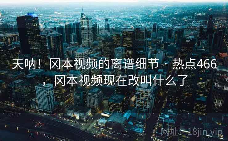 天呐！冈本视频的离谱细节 · 热点466，冈本视频现在改叫什么了